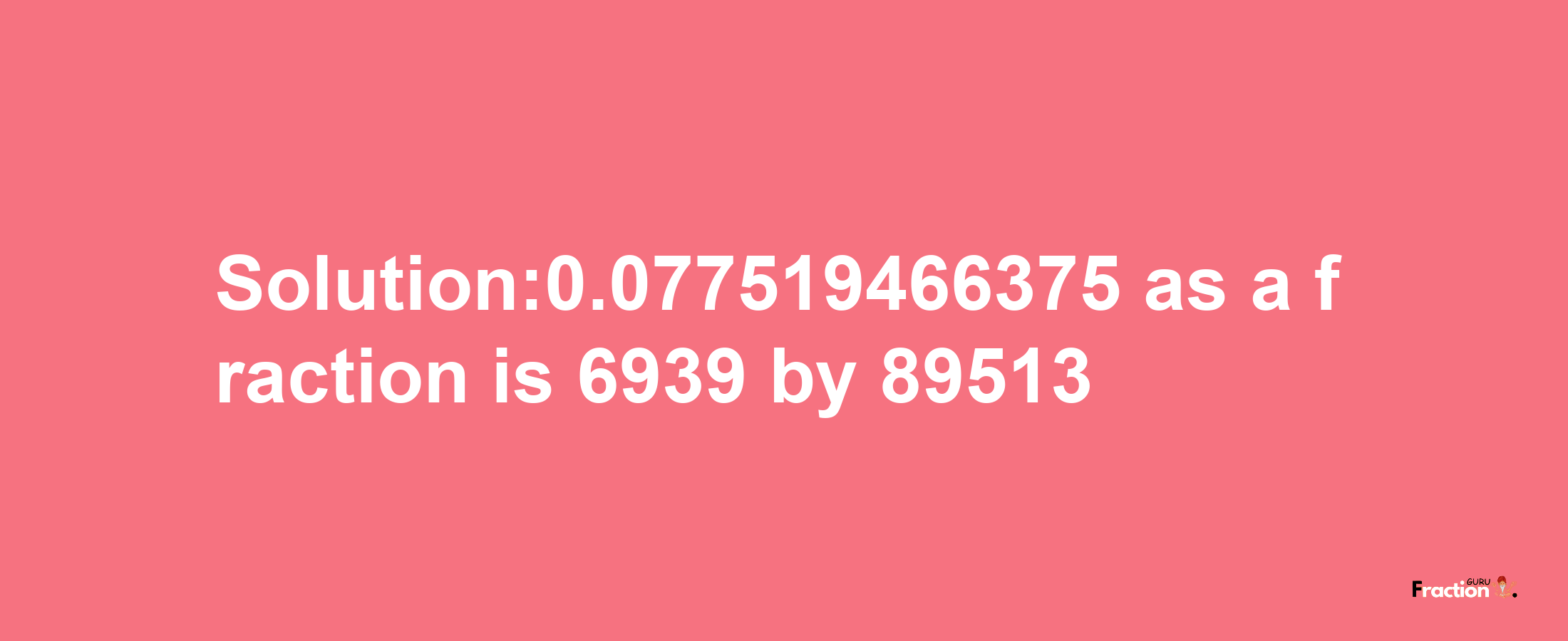 Solution:0.077519466375 as a fraction is 6939/89513