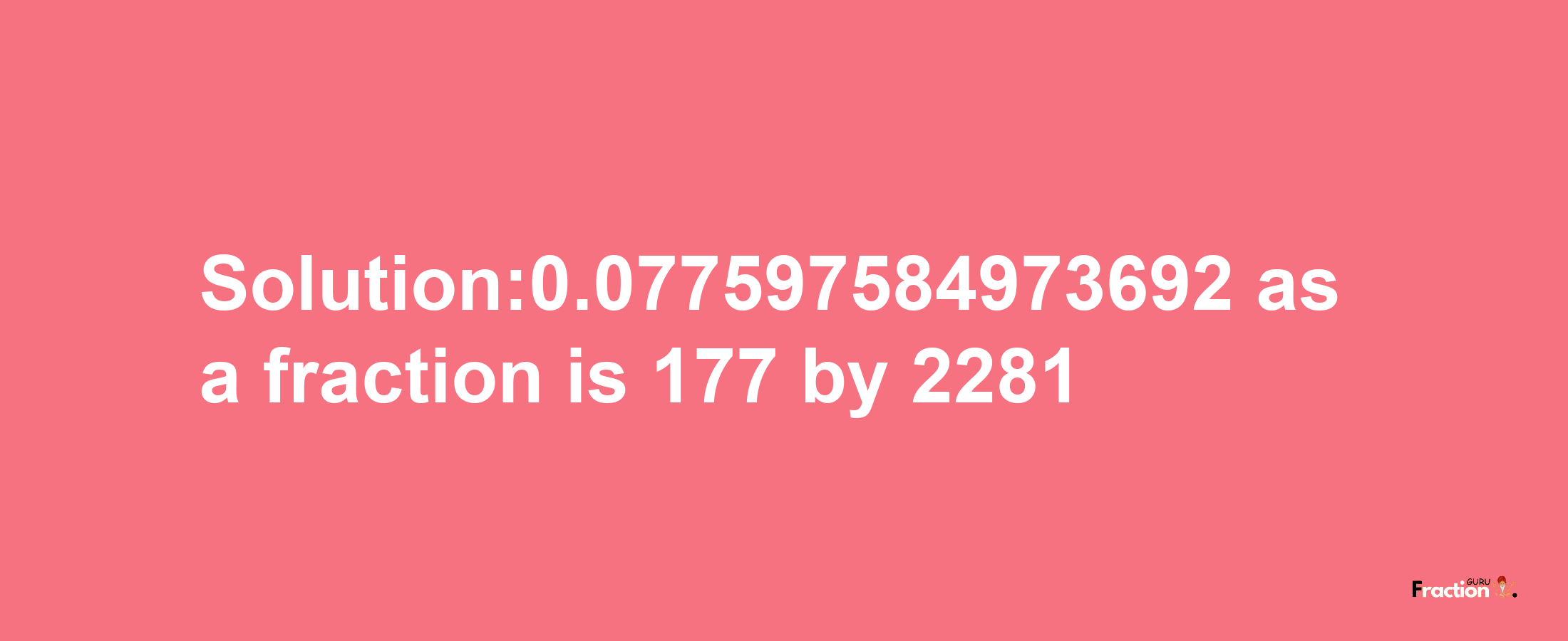 Solution:0.077597584973692 as a fraction is 177/2281