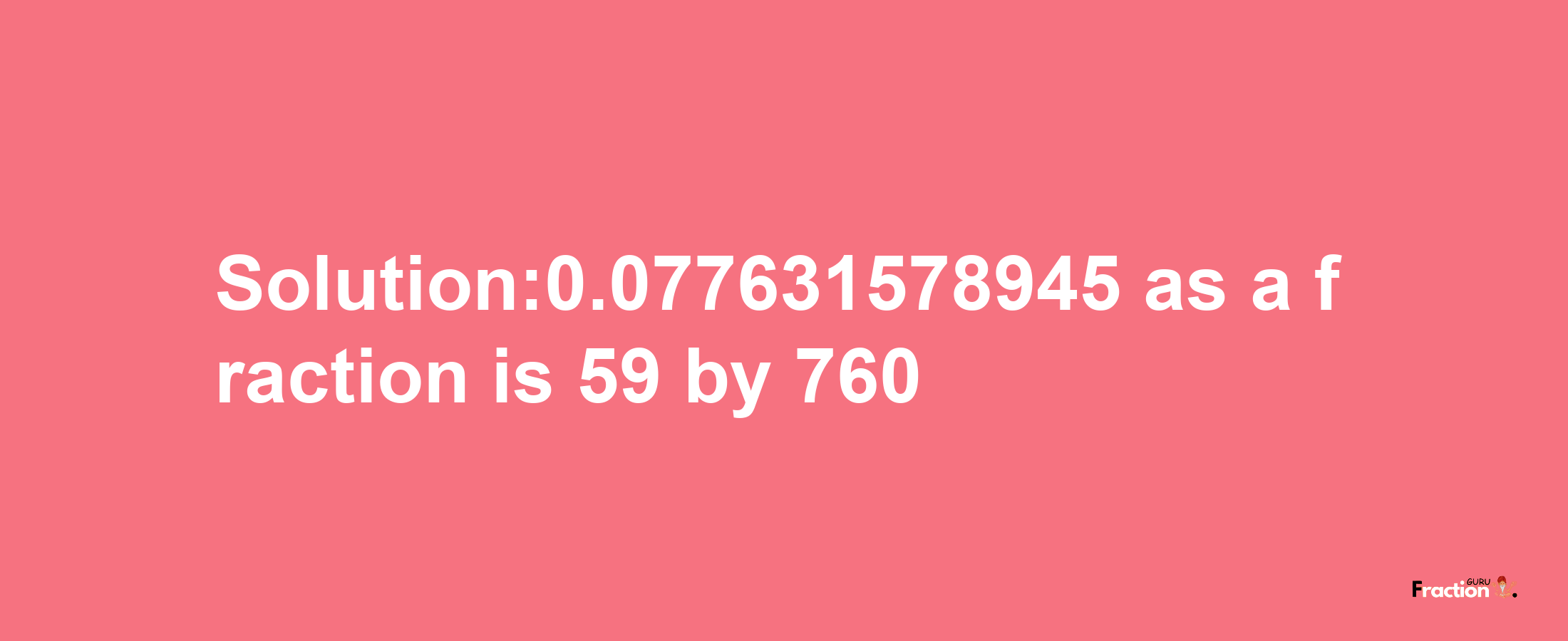 Solution:0.077631578945 as a fraction is 59/760