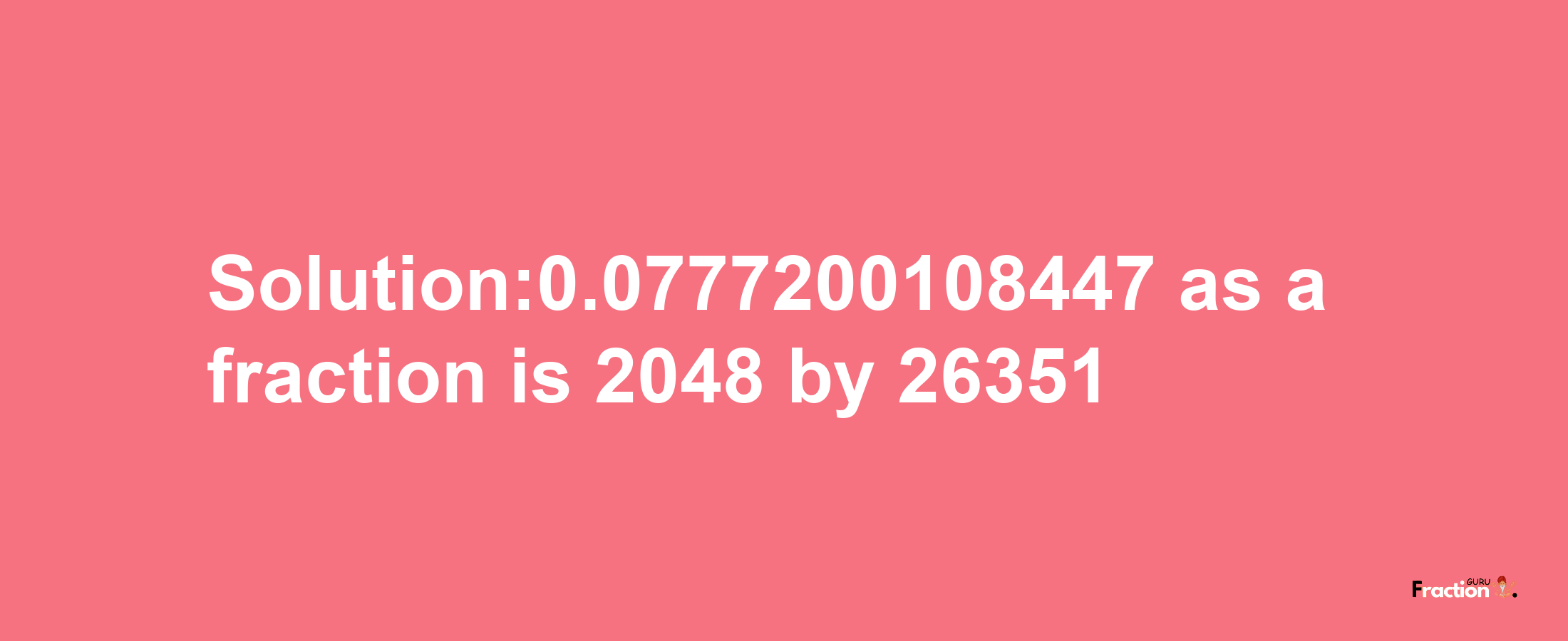 Solution:0.0777200108447 as a fraction is 2048/26351