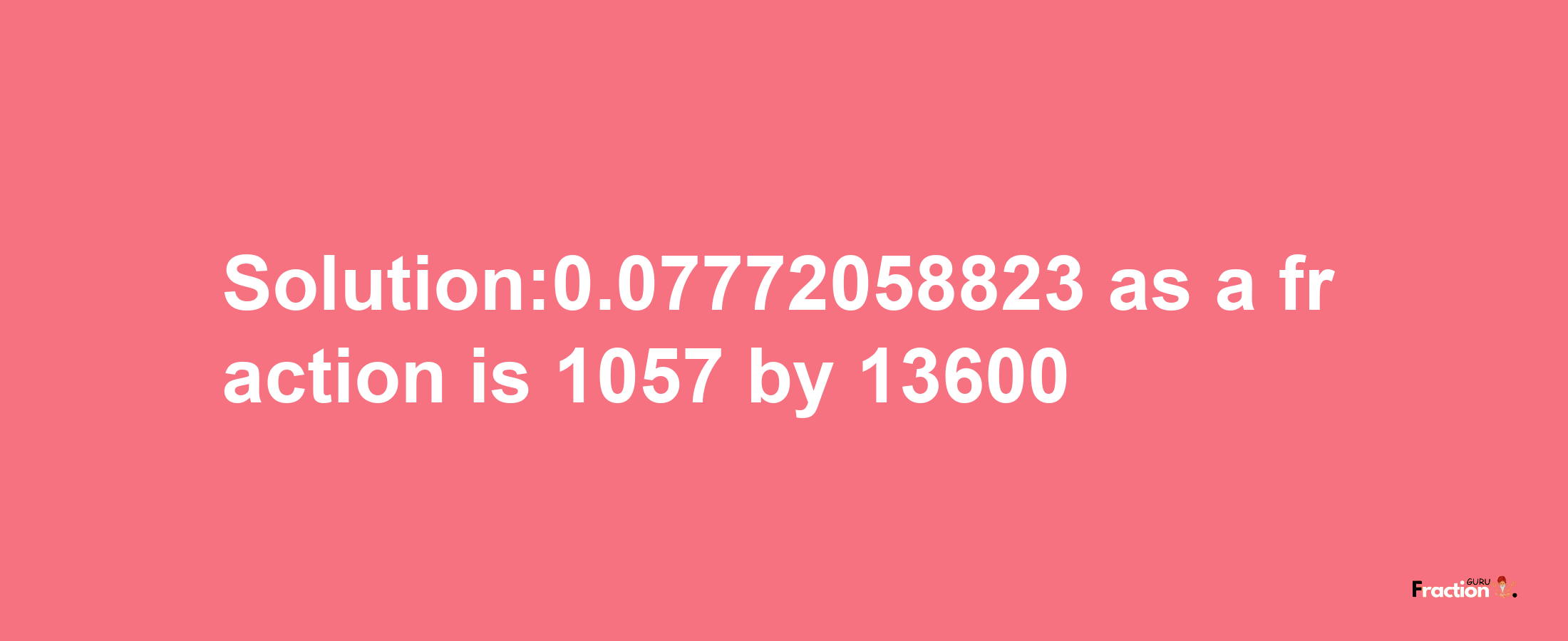 Solution:0.07772058823 as a fraction is 1057/13600