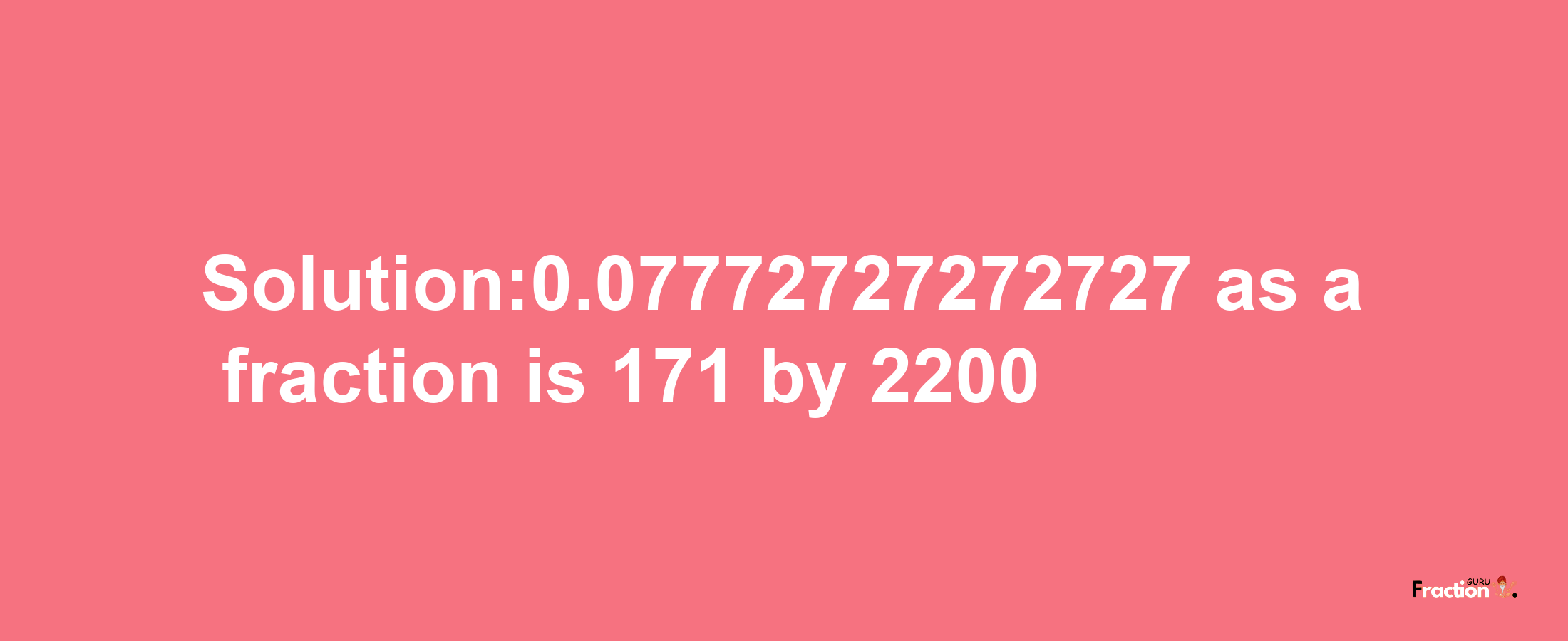 Solution:0.07772727272727 as a fraction is 171/2200