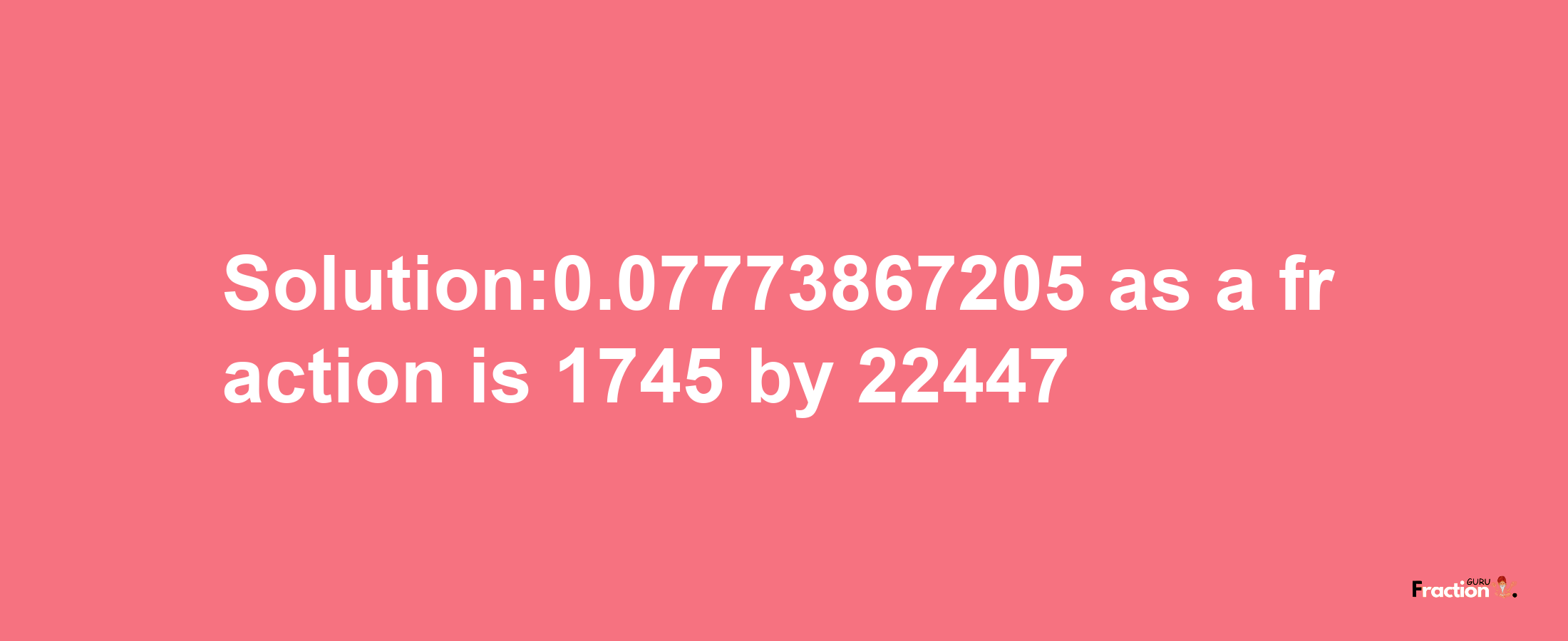 Solution:0.07773867205 as a fraction is 1745/22447