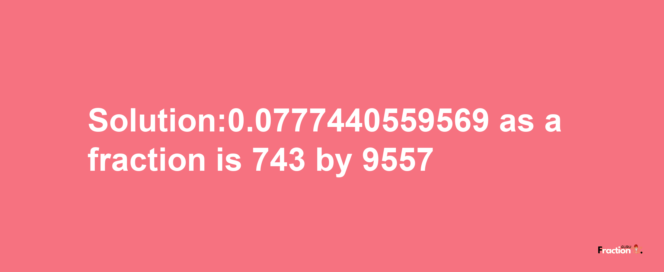 Solution:0.0777440559569 as a fraction is 743/9557