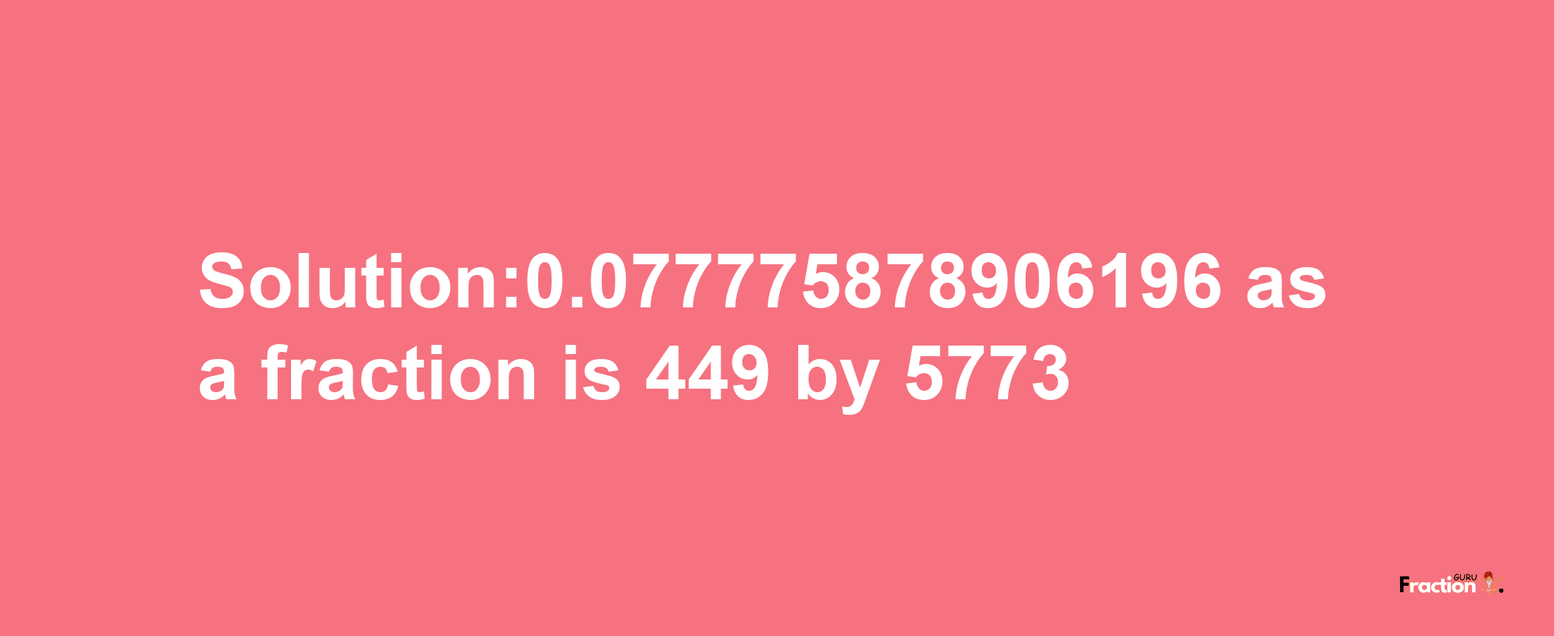 Solution:0.077775878906196 as a fraction is 449/5773