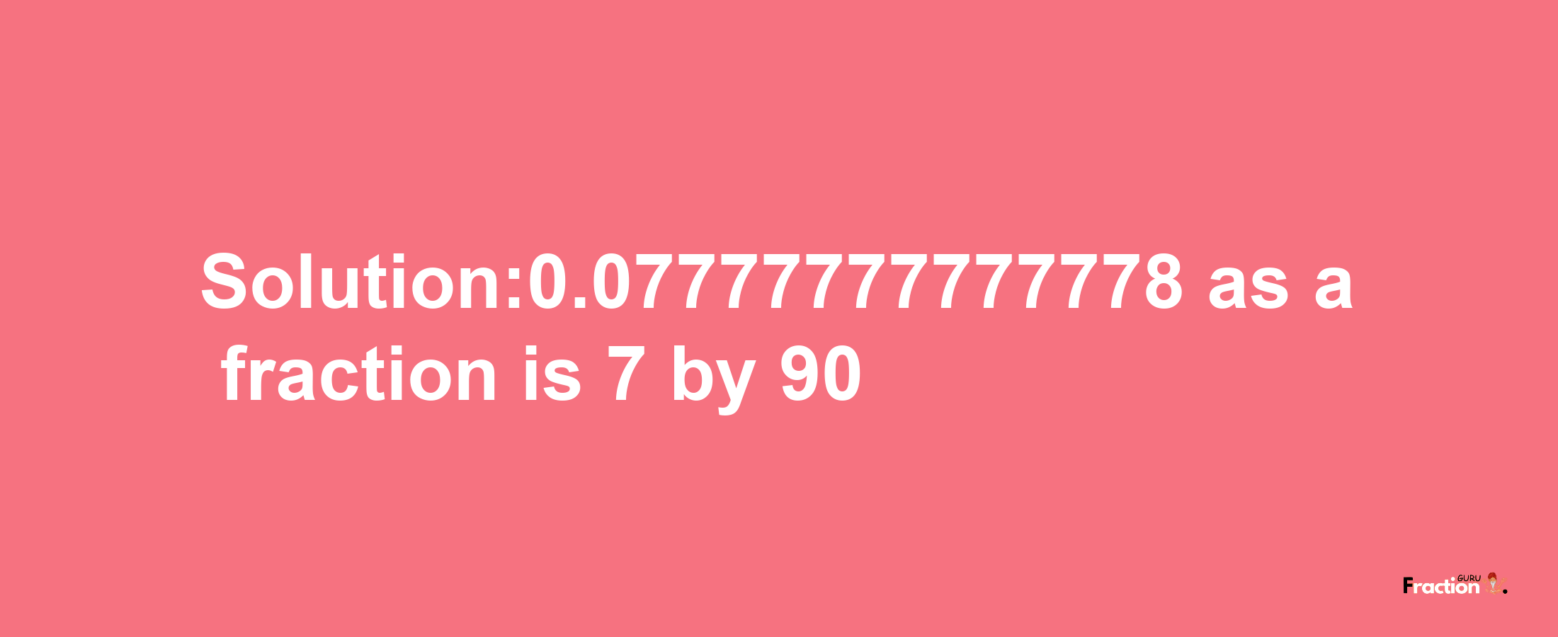 Solution:0.07777777777778 as a fraction is 7/90