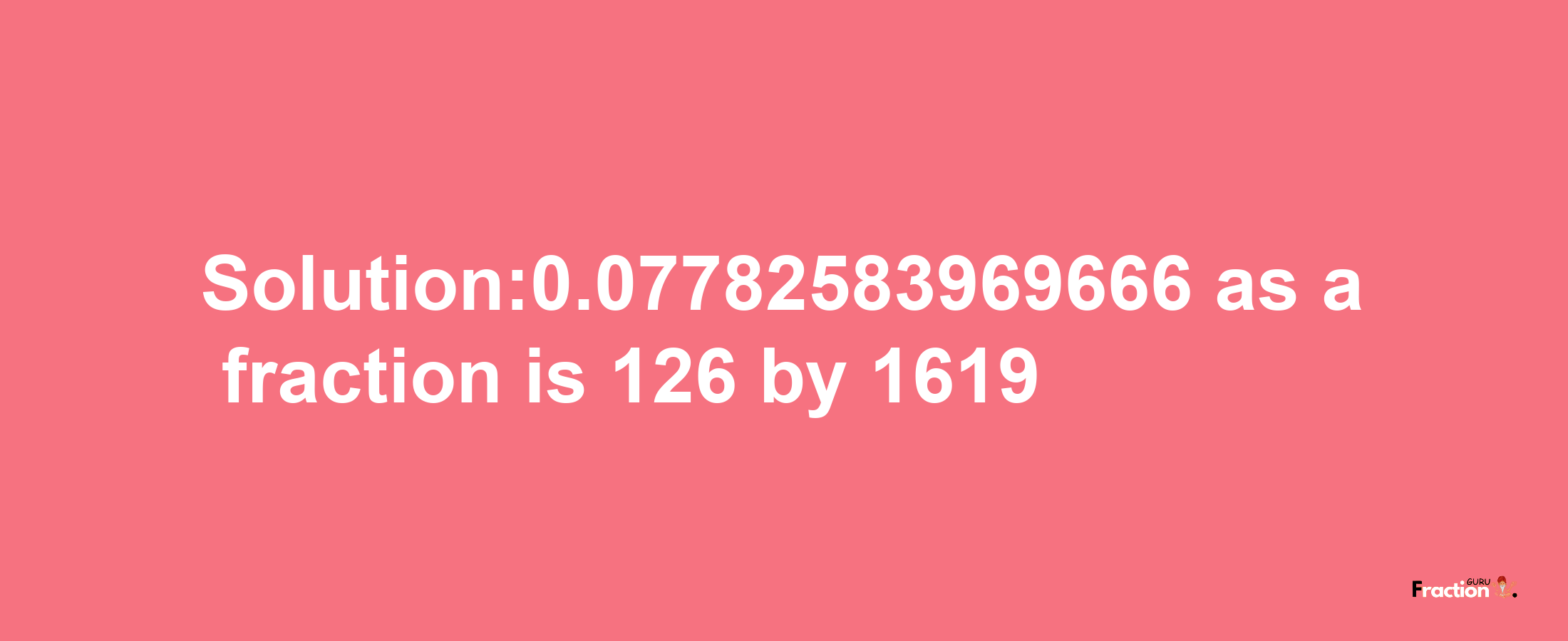 Solution:0.07782583969666 as a fraction is 126/1619