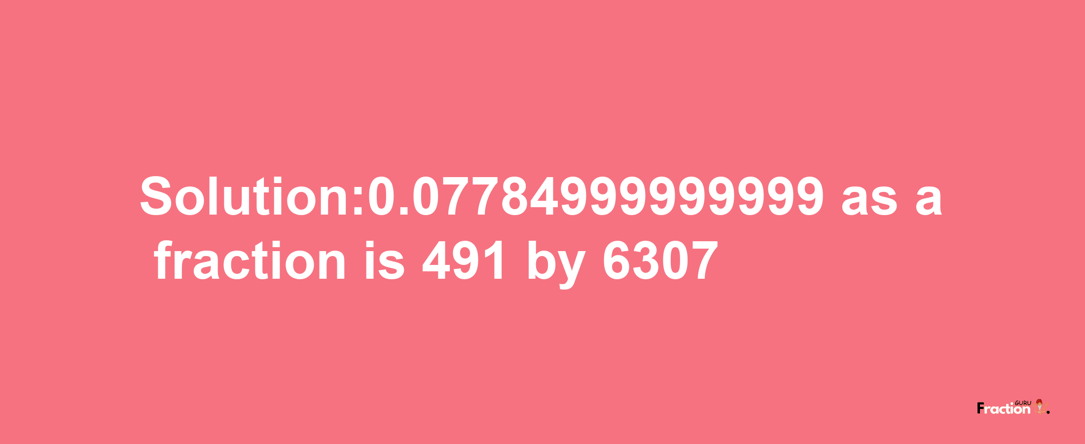 Solution:0.07784999999999 as a fraction is 491/6307