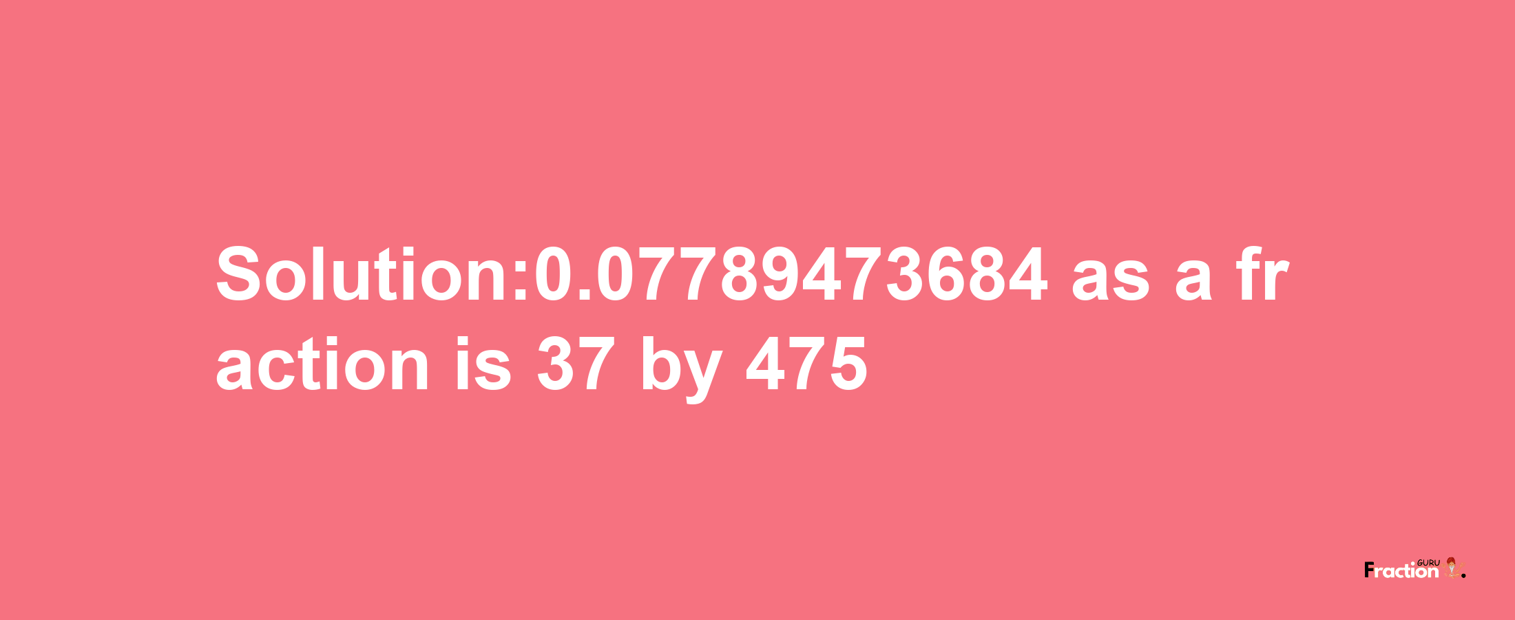 Solution:0.07789473684 as a fraction is 37/475