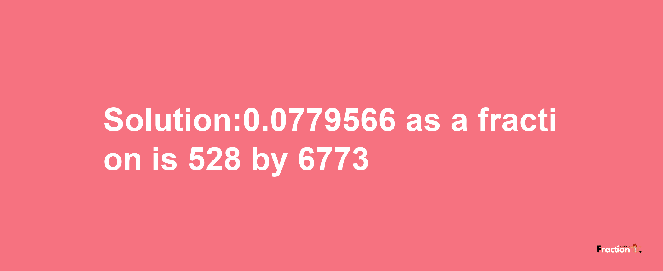 Solution:0.0779566 as a fraction is 528/6773