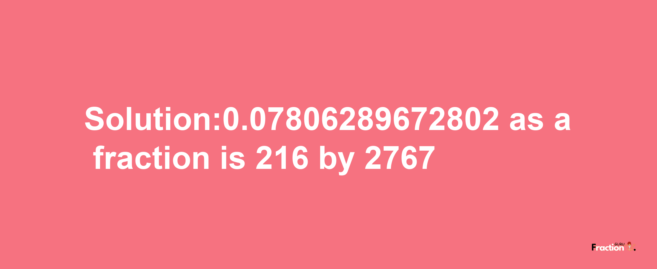 Solution:0.07806289672802 as a fraction is 216/2767