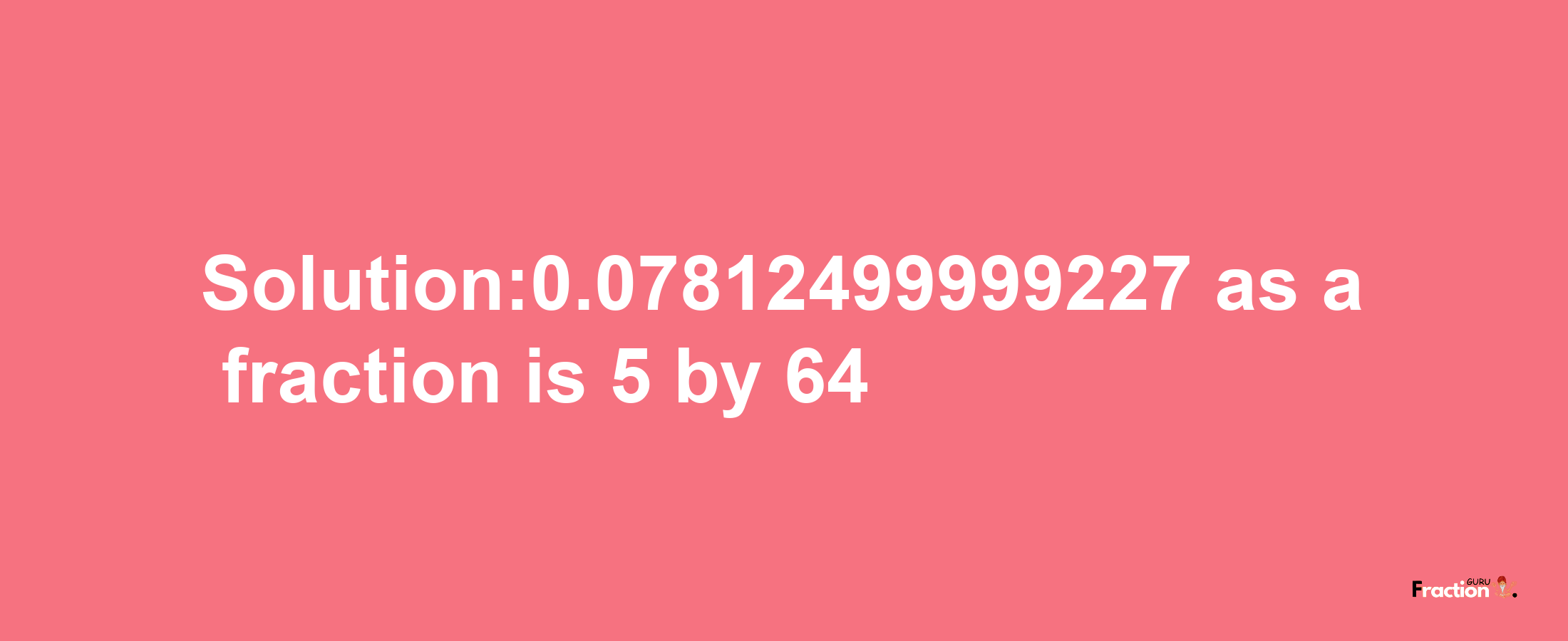 Solution:0.07812499999227 as a fraction is 5/64