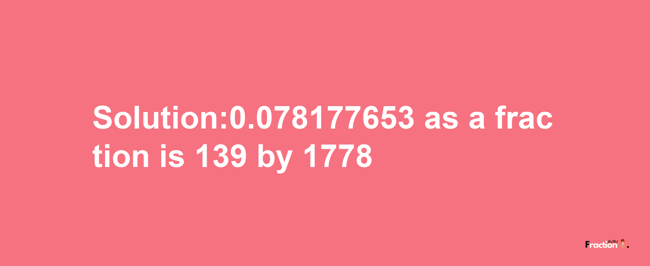 Solution:0.078177653 as a fraction is 139/1778