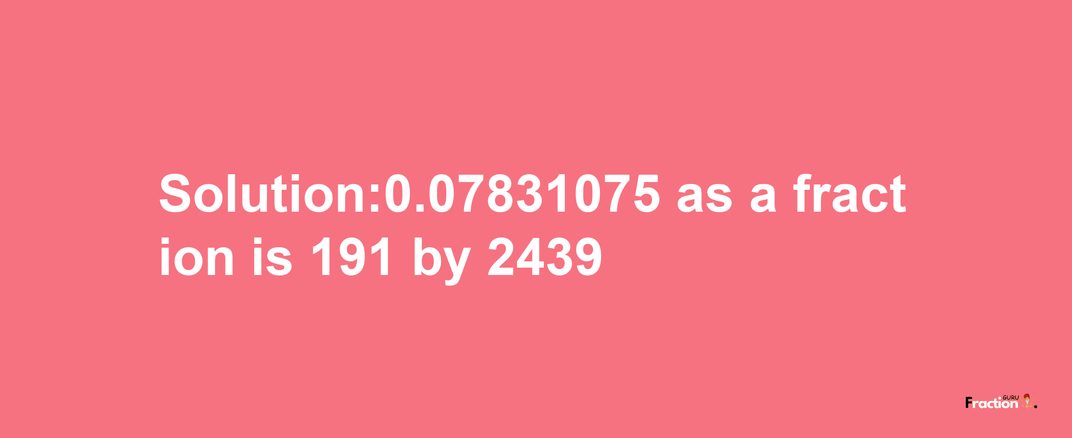 Solution:0.07831075 as a fraction is 191/2439