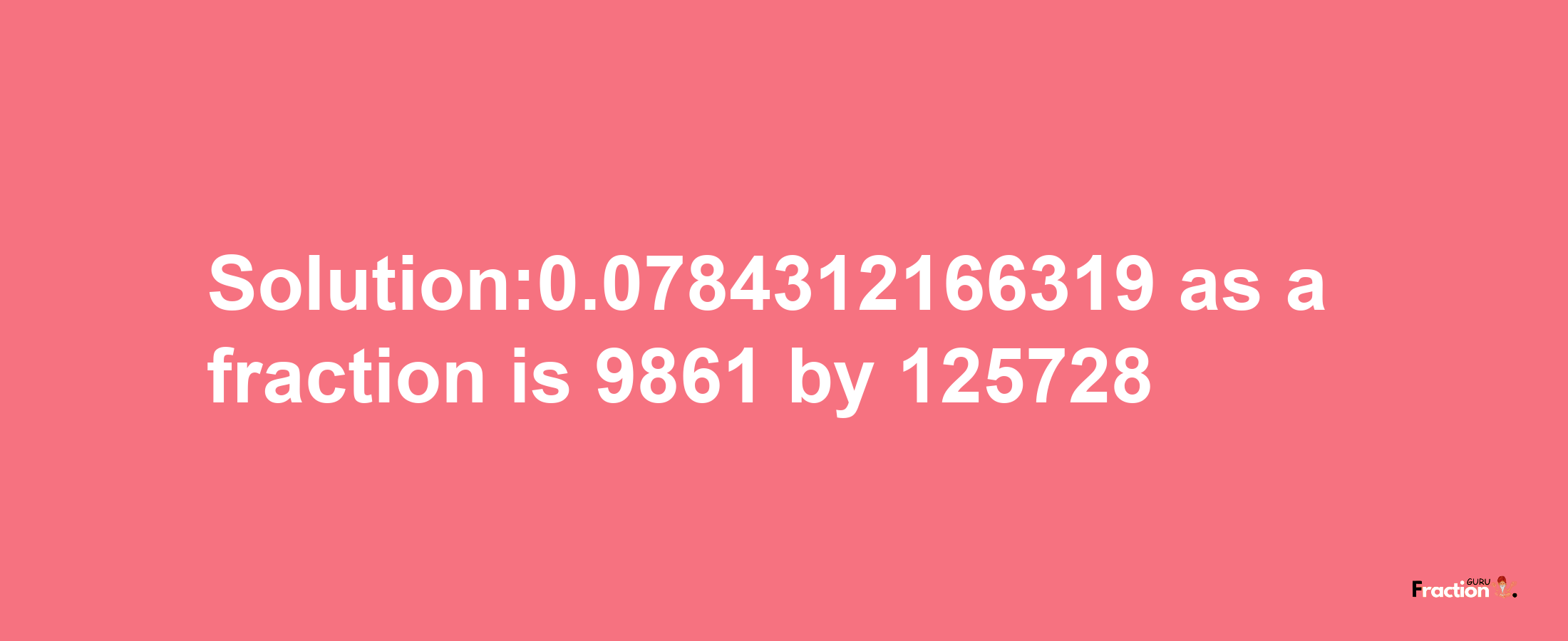 Solution:0.0784312166319 as a fraction is 9861/125728