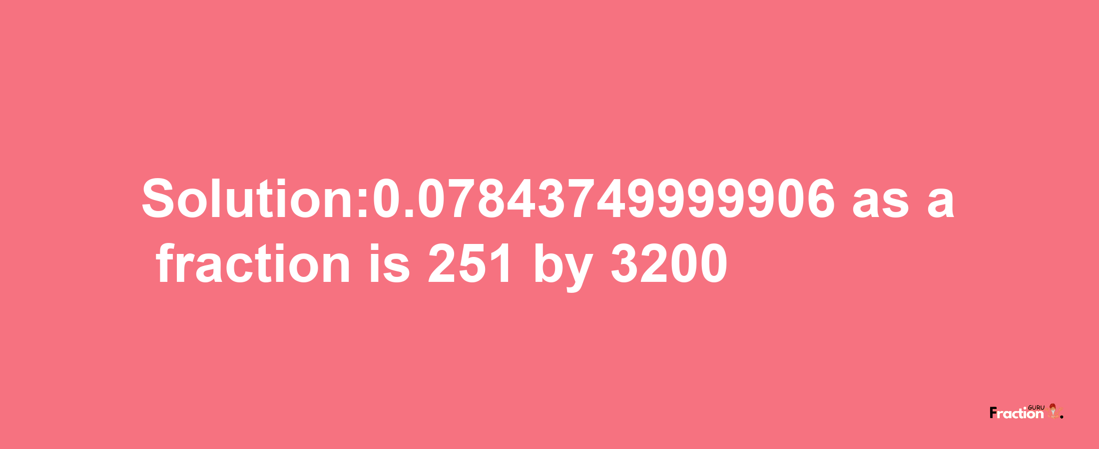 Solution:0.07843749999906 as a fraction is 251/3200