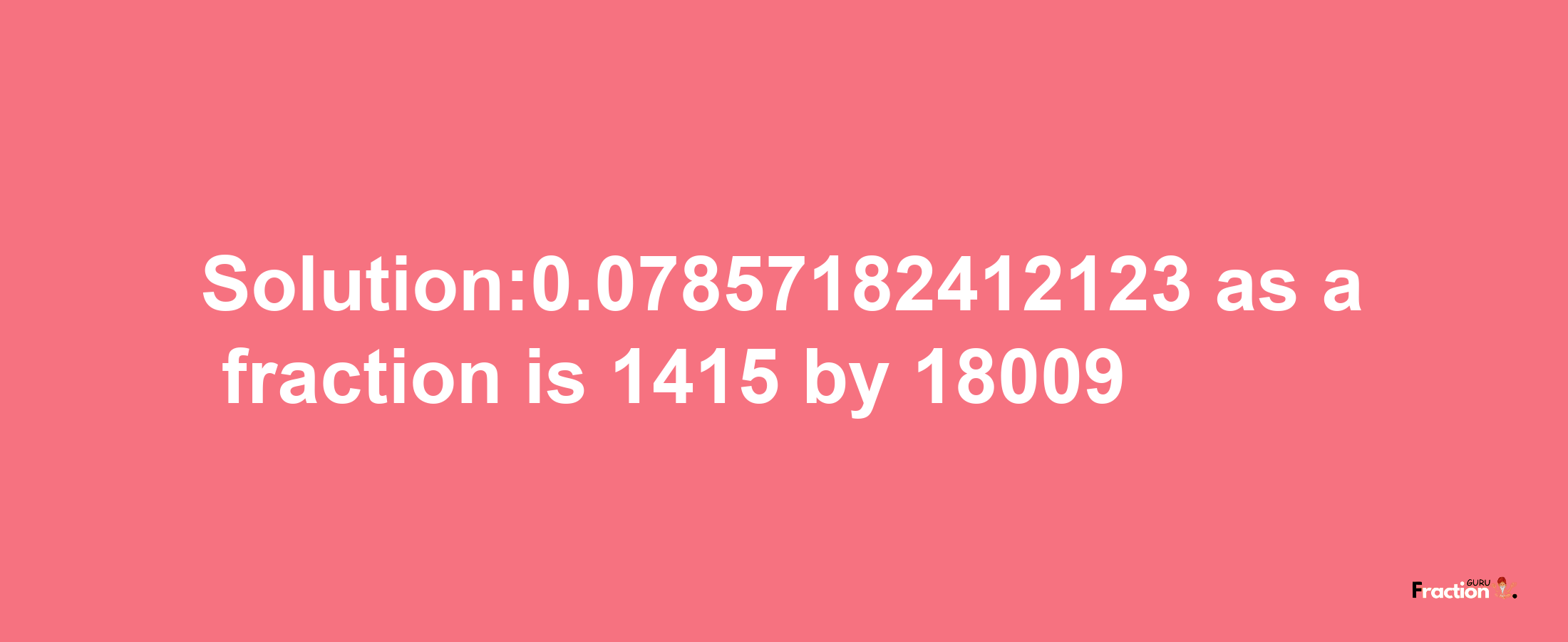 Solution:0.07857182412123 as a fraction is 1415/18009