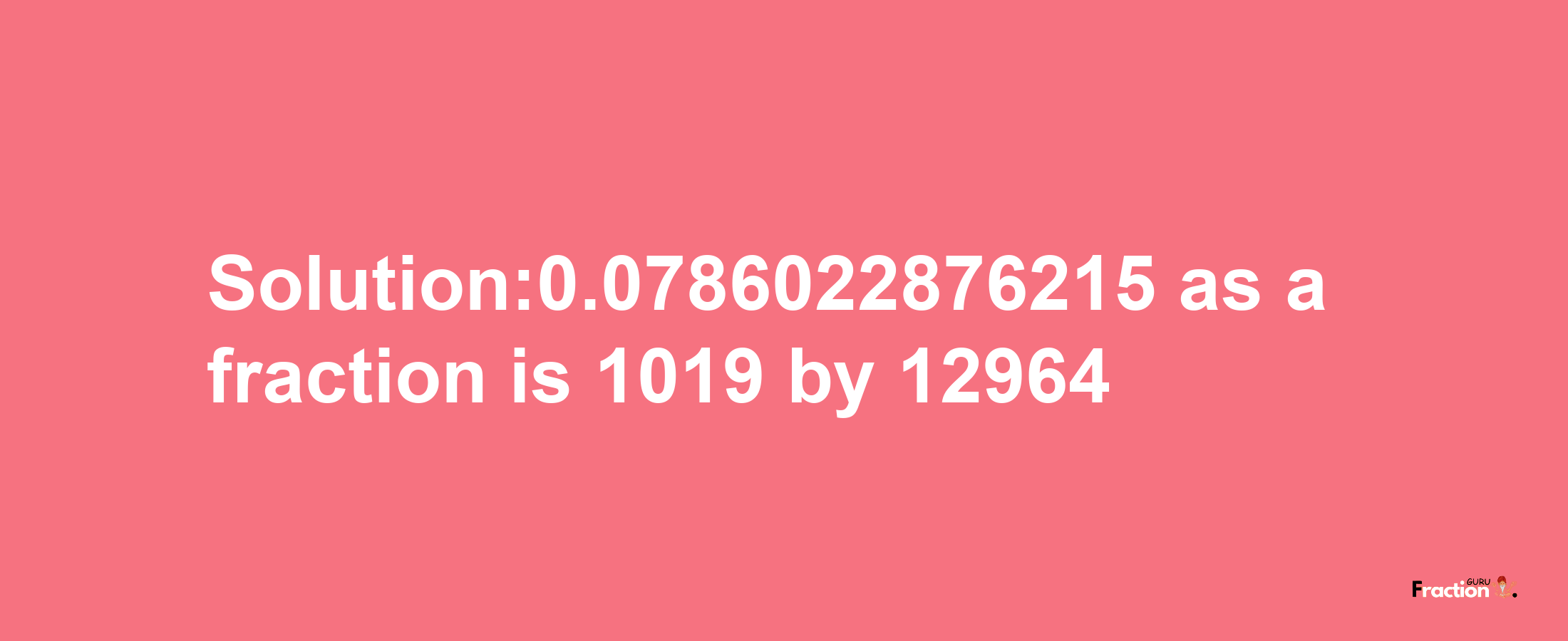 Solution:0.0786022876215 as a fraction is 1019/12964