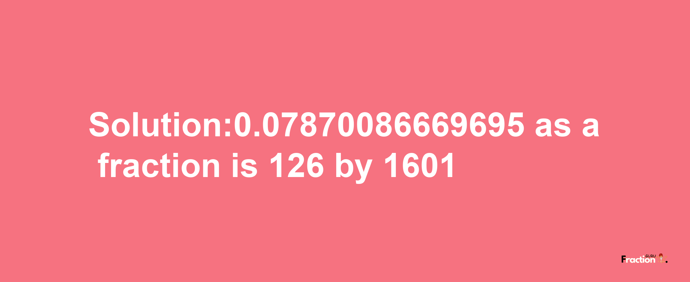 Solution:0.07870086669695 as a fraction is 126/1601