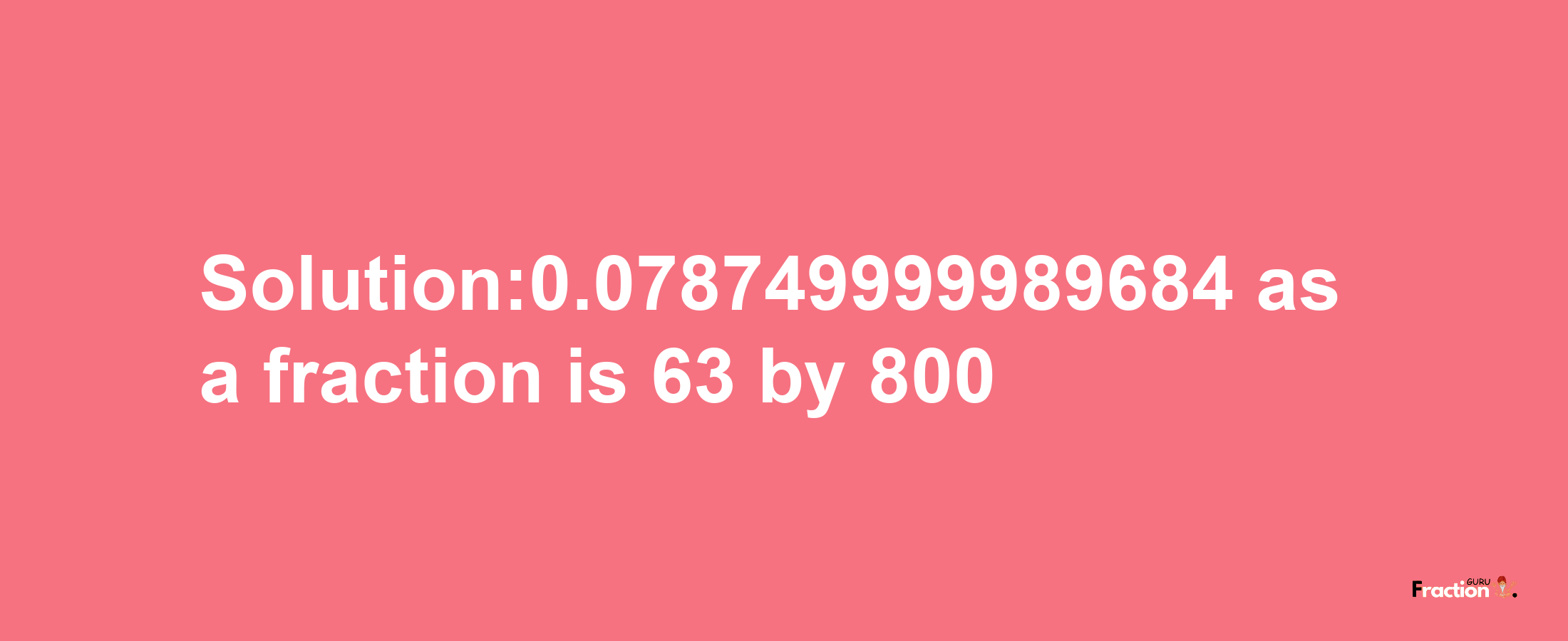 Solution:0.078749999989684 as a fraction is 63/800