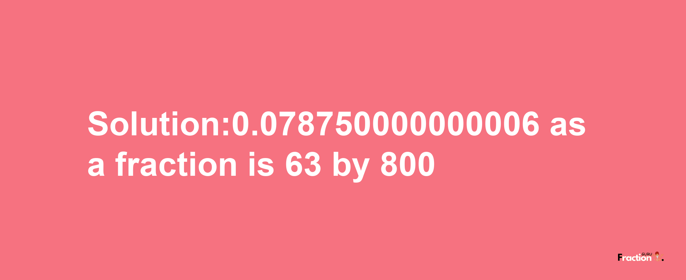 Solution:0.078750000000006 as a fraction is 63/800