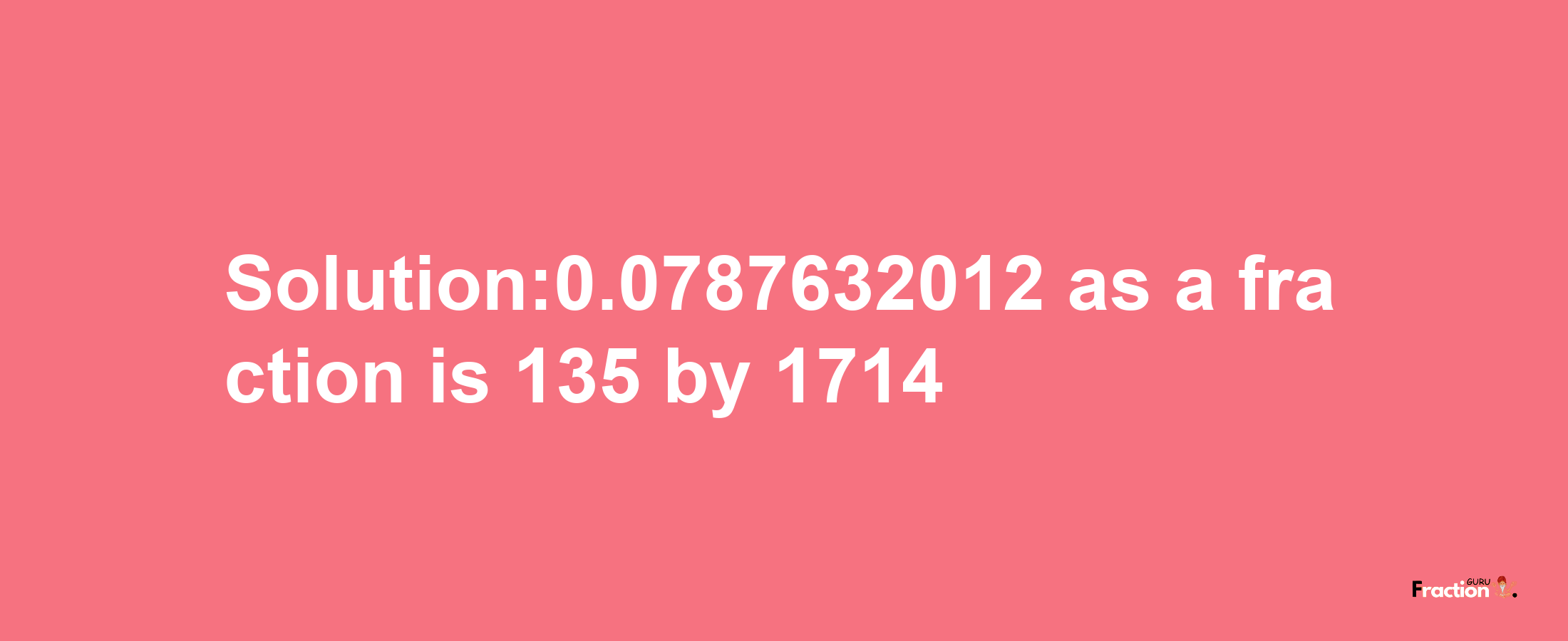 Solution:0.0787632012 as a fraction is 135/1714