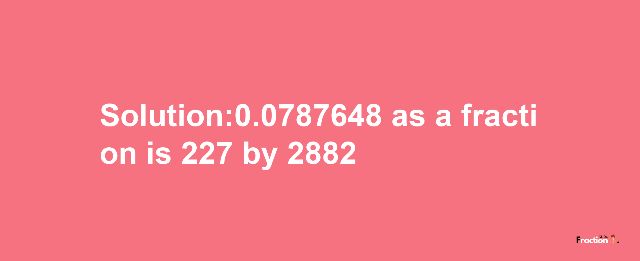 Solution:0.0787648 as a fraction is 227/2882