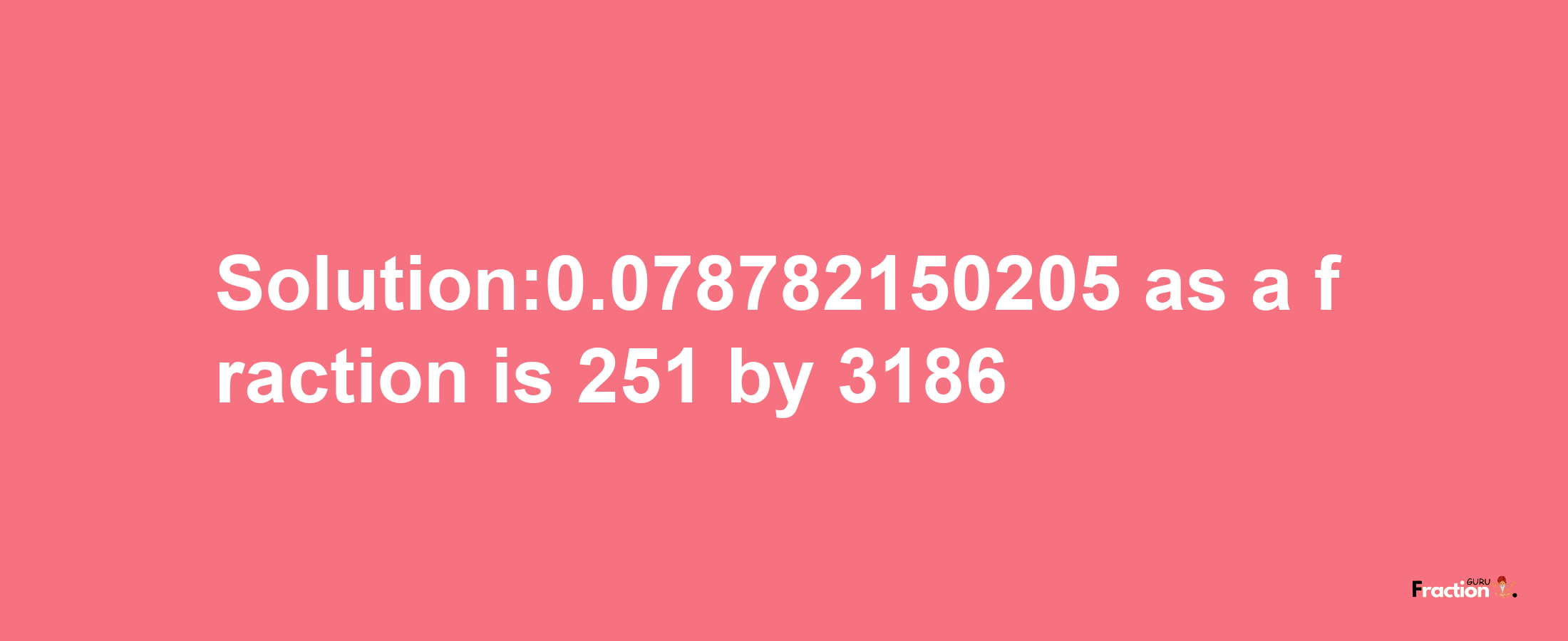 Solution:0.078782150205 as a fraction is 251/3186