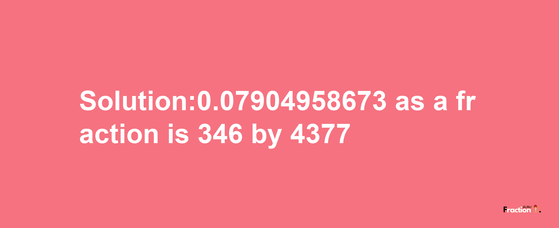 Solution:0.07904958673 as a fraction is 346/4377