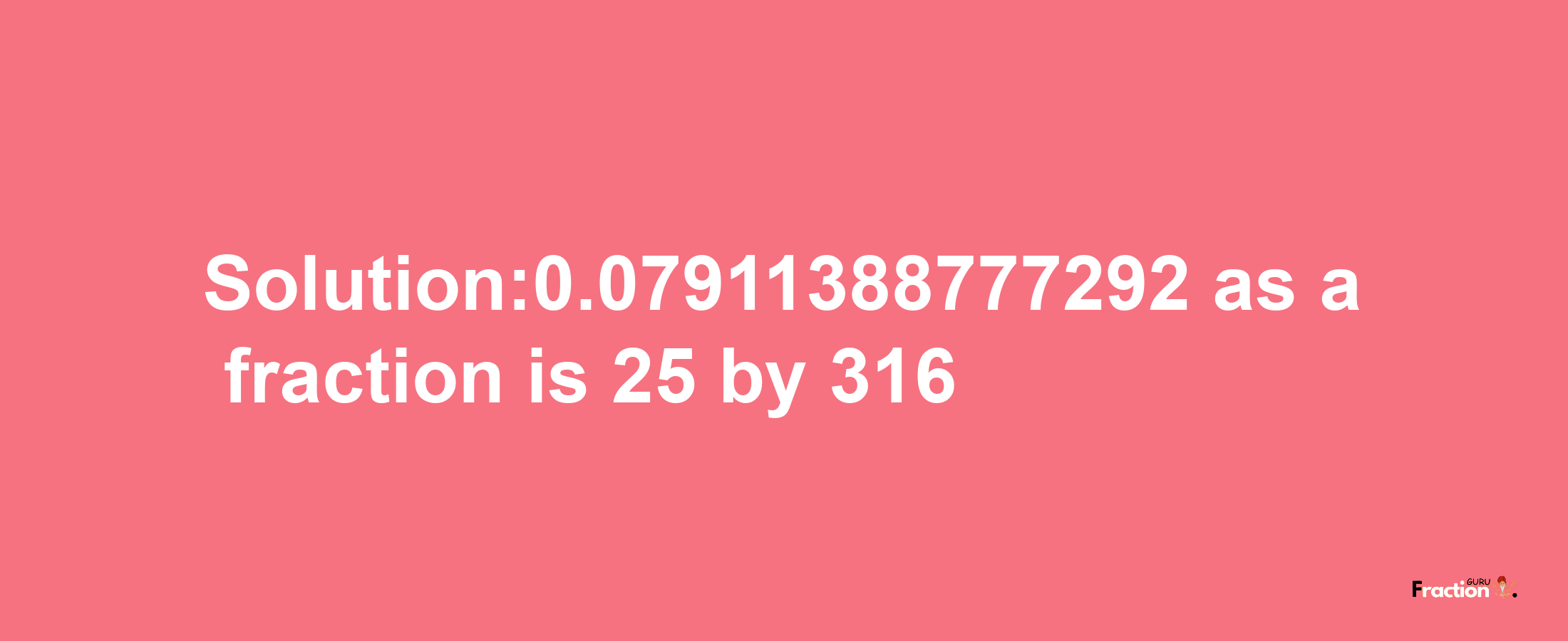 Solution:0.07911388777292 as a fraction is 25/316