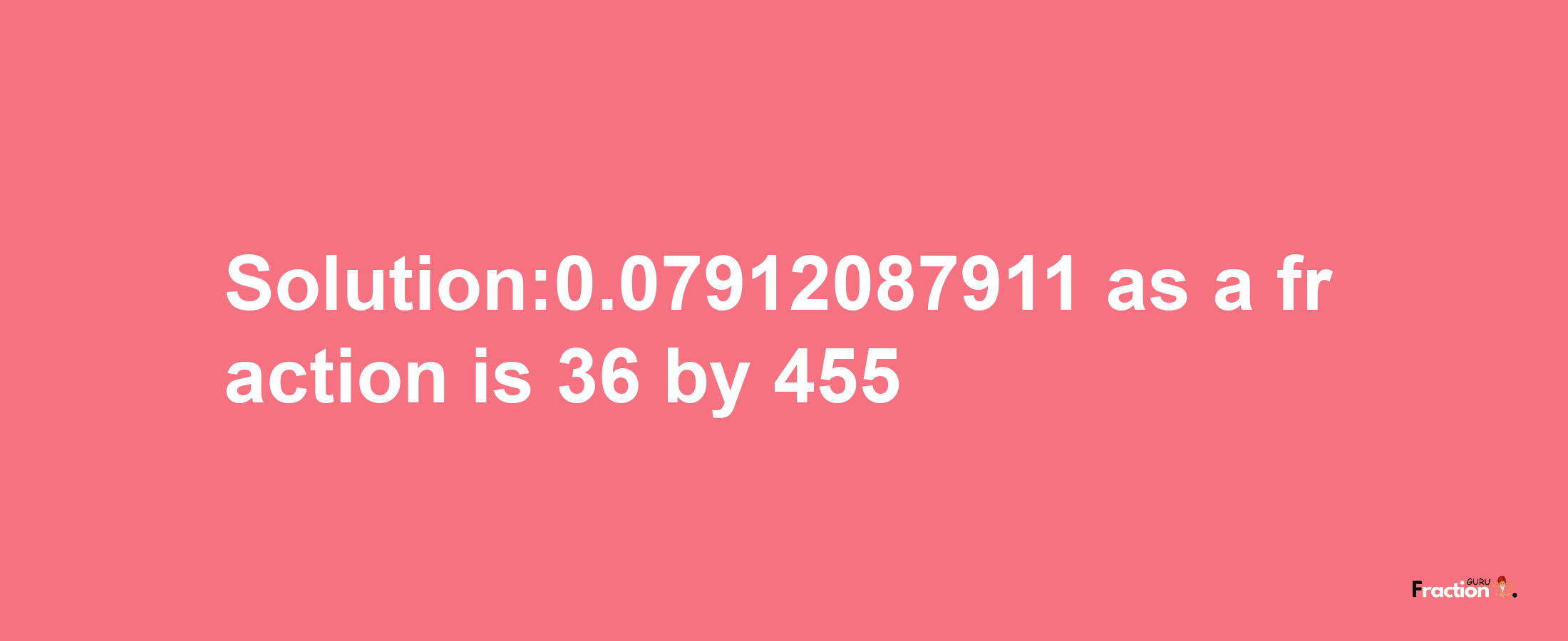 Solution:0.07912087911 as a fraction is 36/455