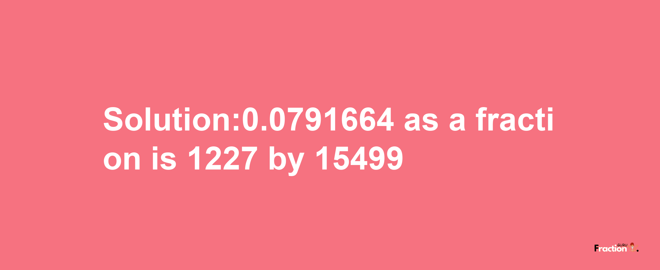 Solution:0.0791664 as a fraction is 1227/15499