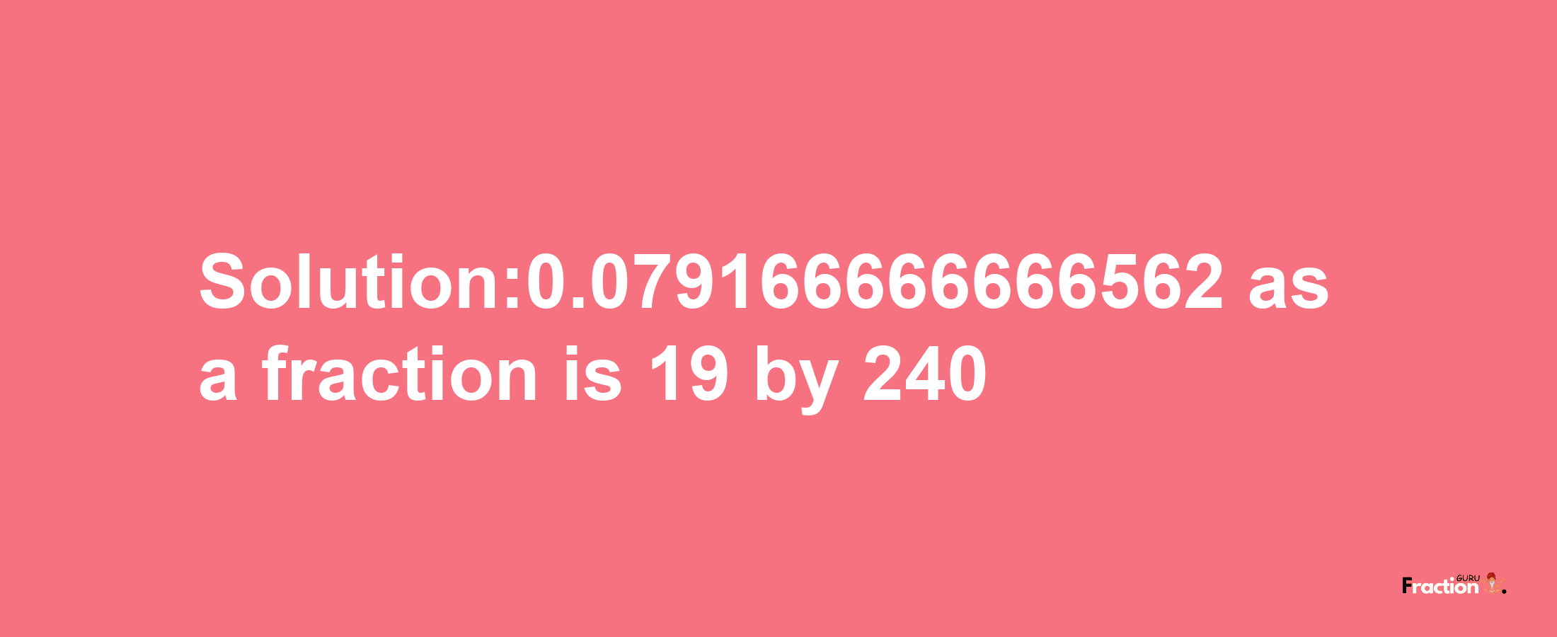 Solution:0.079166666666562 as a fraction is 19/240