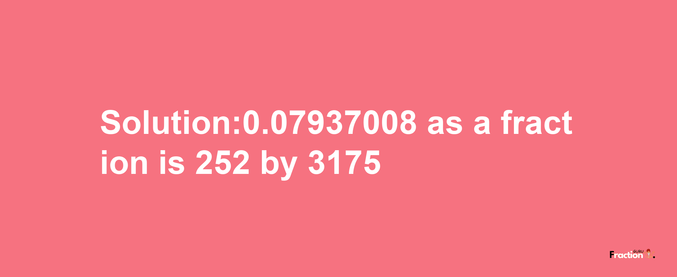 Solution:0.07937008 as a fraction is 252/3175