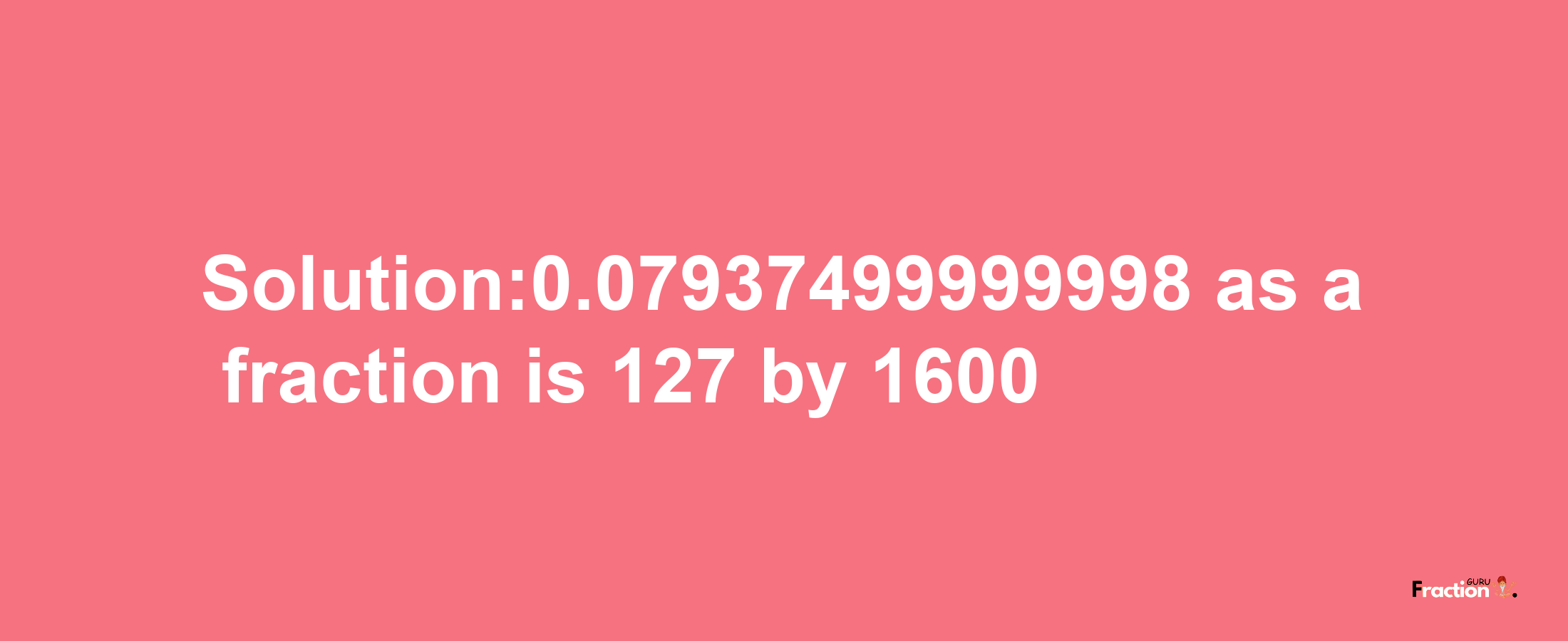 Solution:0.07937499999998 as a fraction is 127/1600