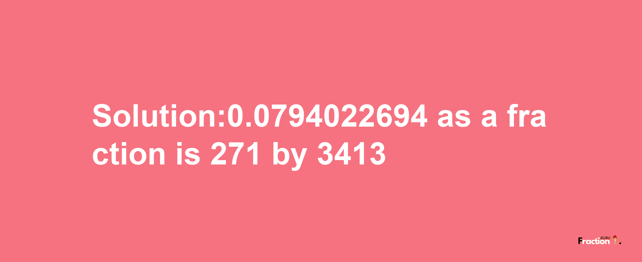 Solution:0.0794022694 as a fraction is 271/3413