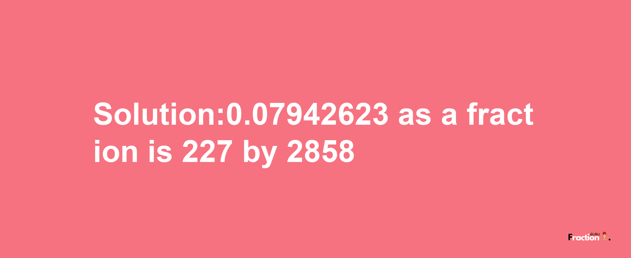 Solution:0.07942623 as a fraction is 227/2858