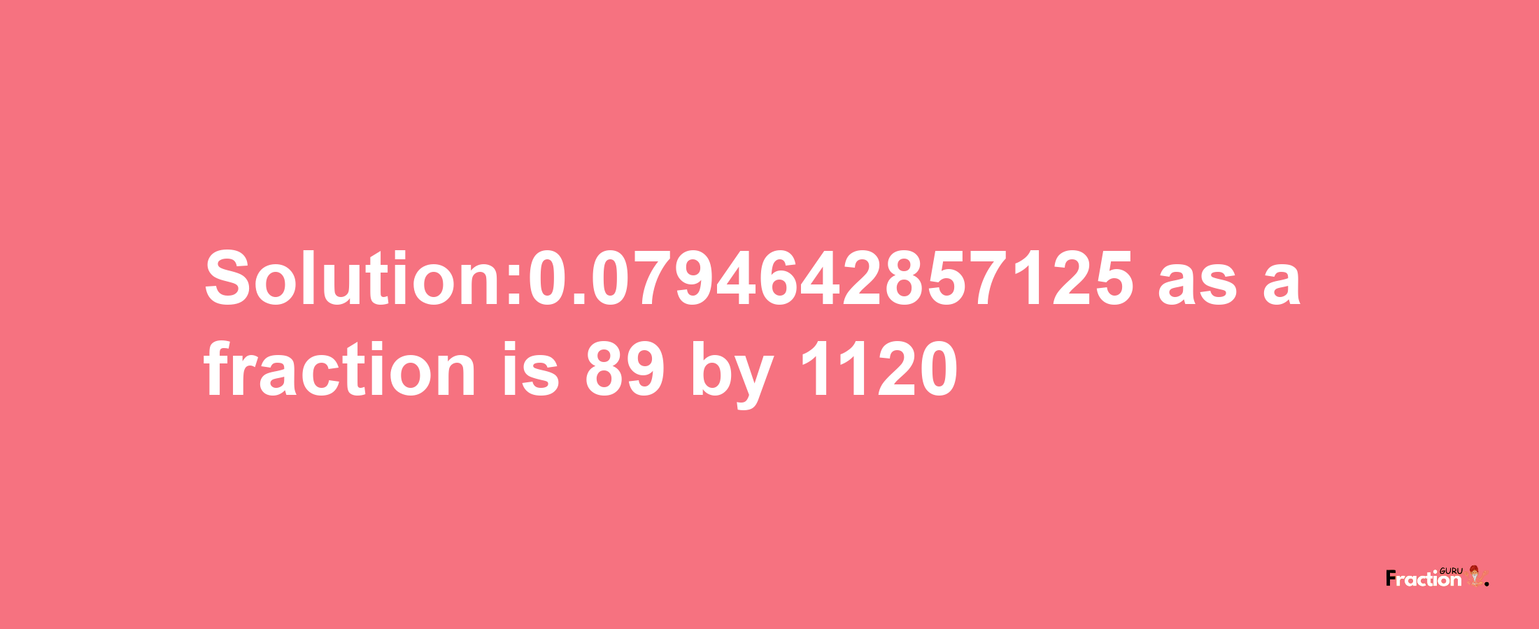 Solution:0.0794642857125 as a fraction is 89/1120