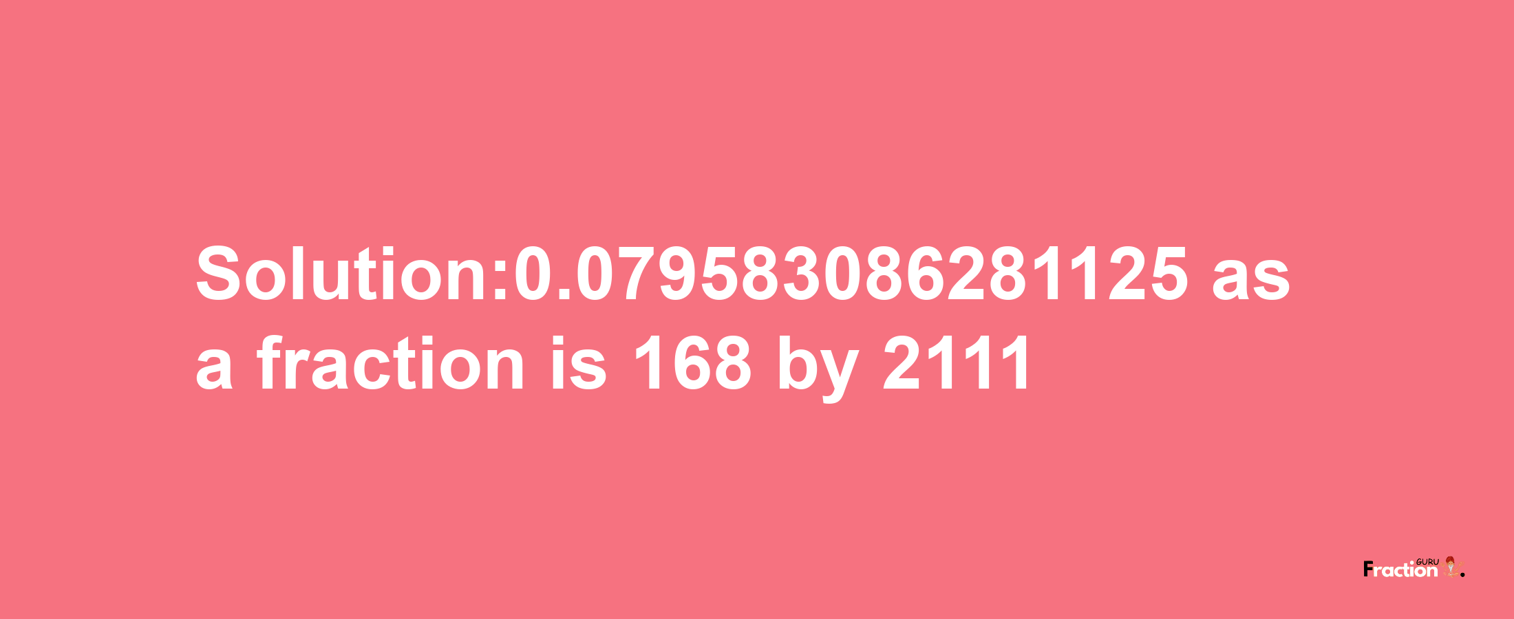 Solution:0.079583086281125 as a fraction is 168/2111