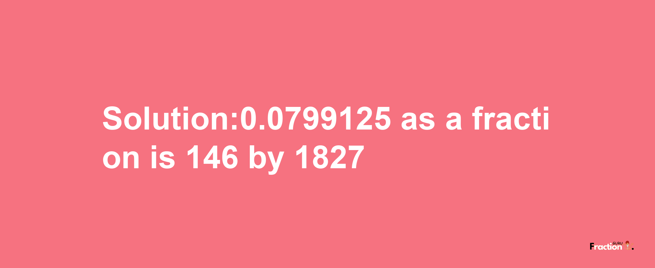 Solution:0.0799125 as a fraction is 146/1827