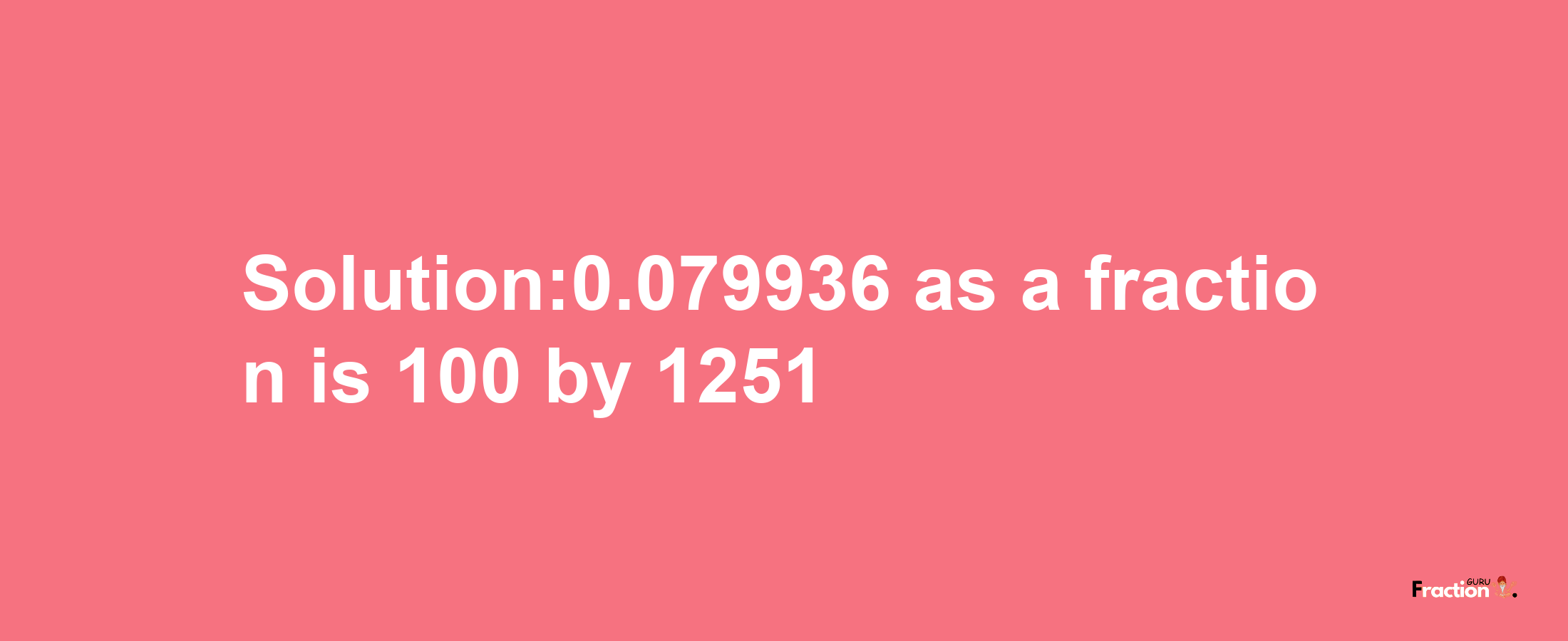 Solution:0.079936 as a fraction is 100/1251