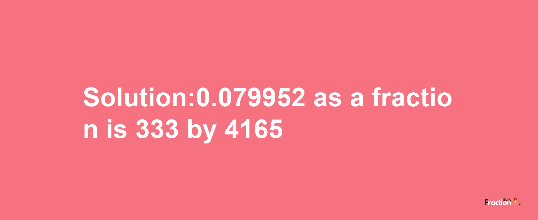 Solution:0.079952 as a fraction is 333/4165