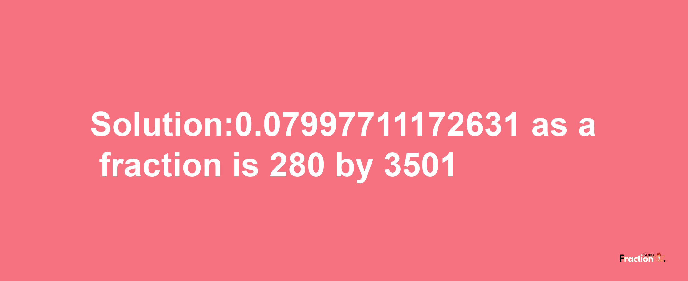 Solution:0.07997711172631 as a fraction is 280/3501