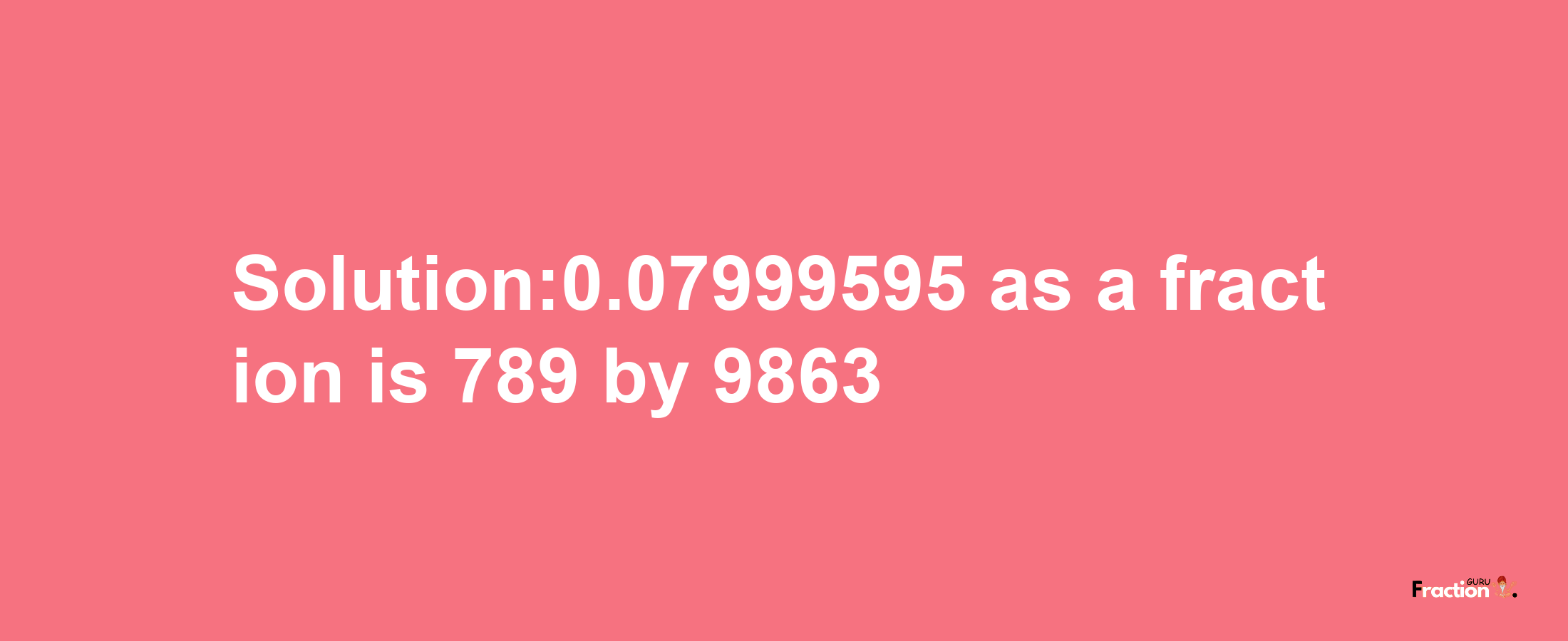 Solution:0.07999595 as a fraction is 789/9863