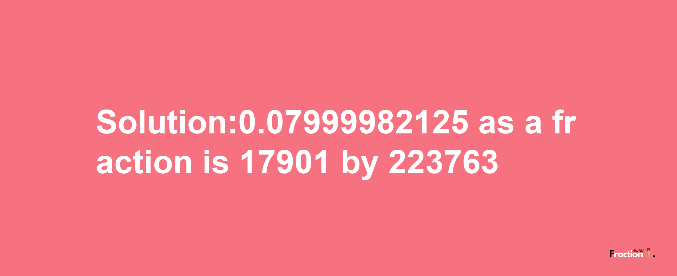 Solution:0.07999982125 as a fraction is 17901/223763