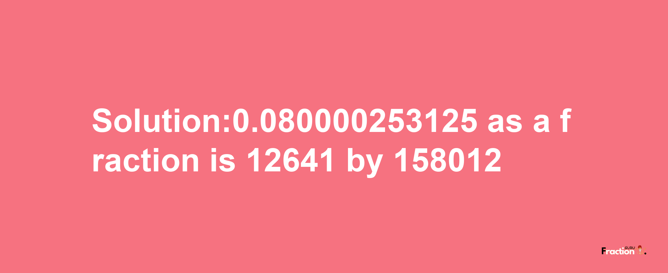 Solution:0.080000253125 as a fraction is 12641/158012