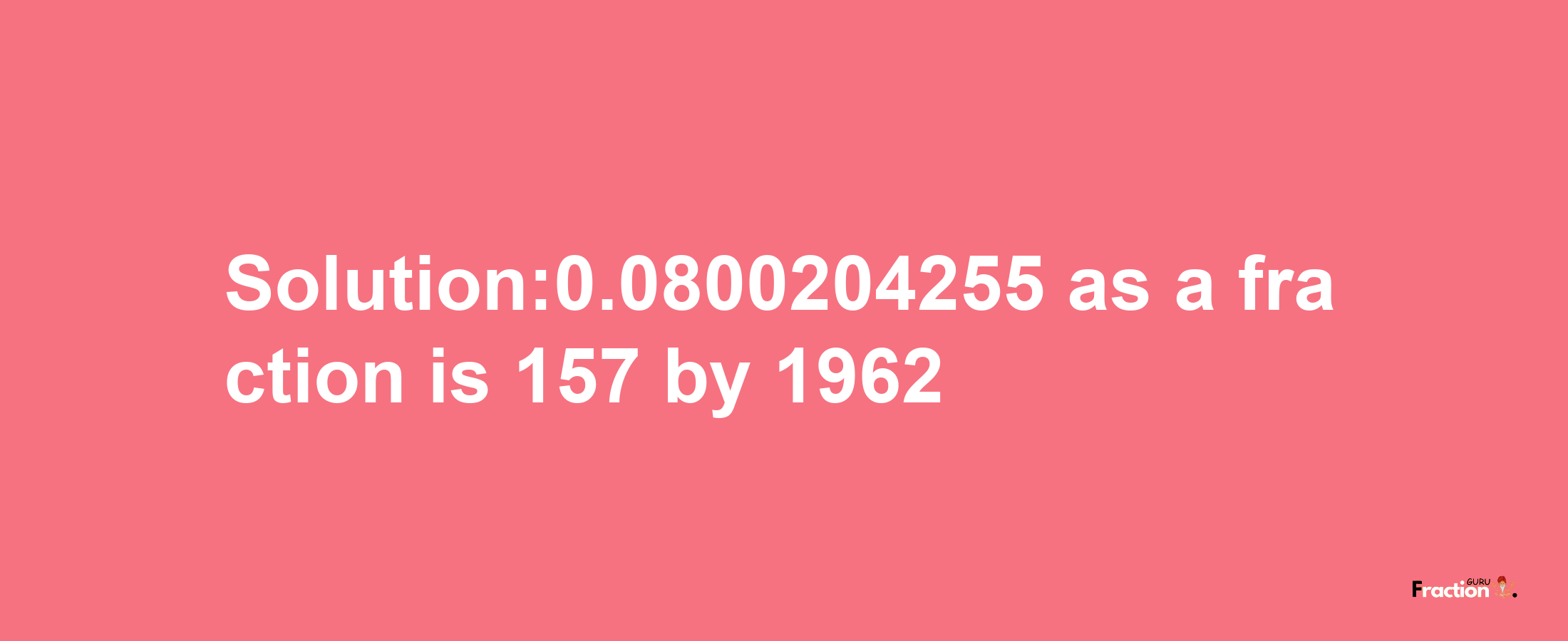 Solution:0.0800204255 as a fraction is 157/1962