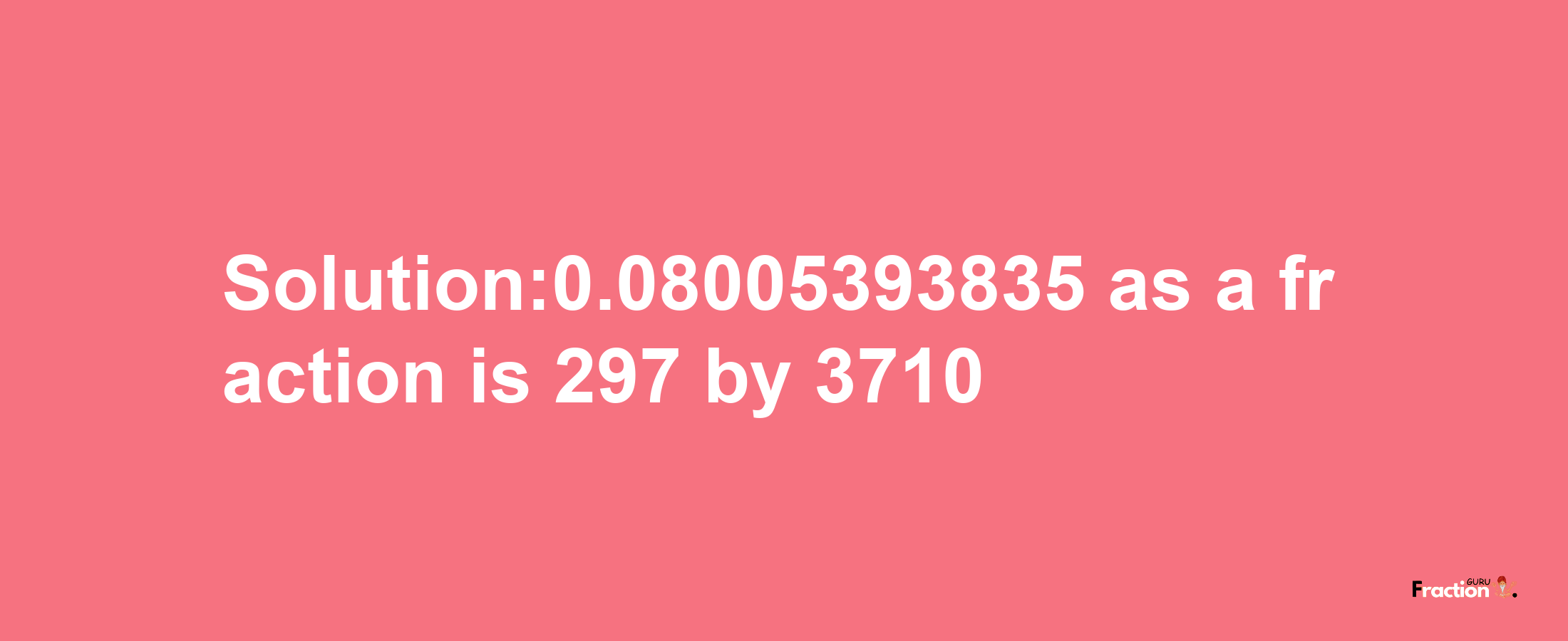 Solution:0.08005393835 as a fraction is 297/3710