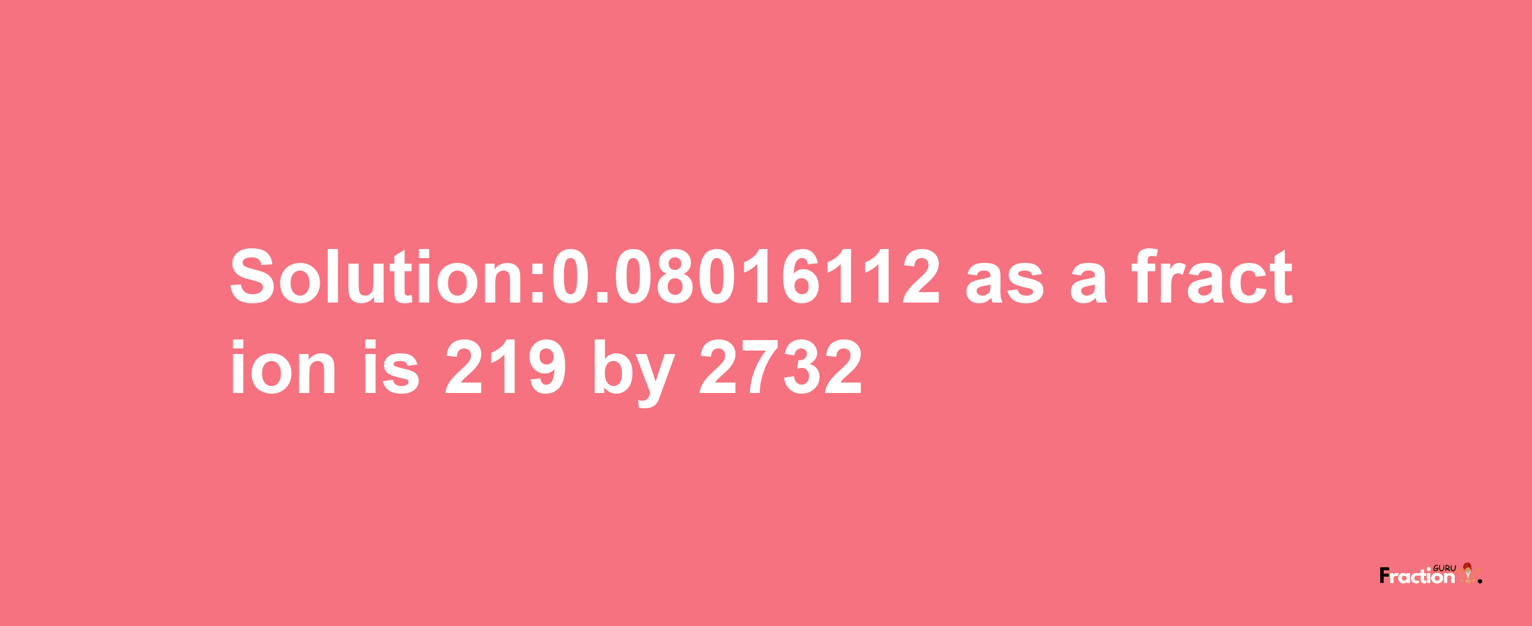 Solution:0.08016112 as a fraction is 219/2732