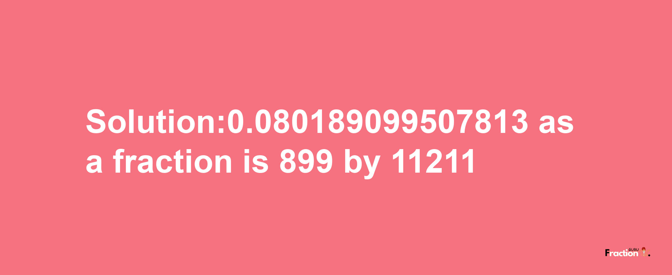 Solution:0.080189099507813 as a fraction is 899/11211